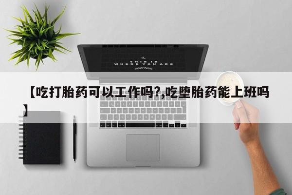 堕胎药怎么买【吃打胎药可以工作吗?,吃堕胎药能上班吗】
