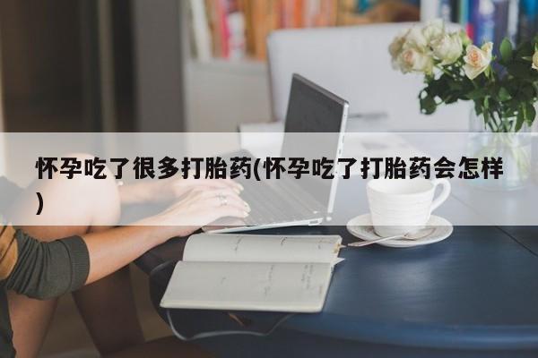 堕胎药怎么买怀孕吃了很多打胎药(怀孕吃了打胎药会怎样)