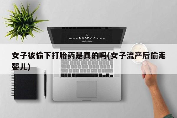 堕胎药怎么买女子被偷下打胎药是真的吗(女子流产后偷走婴儿)