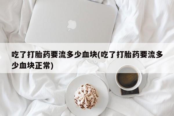 堕胎药怎么买吃了打胎药要流多少血块(吃了打胎药要流多少血块正常)