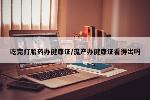 堕胎药怎么买吃完打胎药办健康证/流产办健康证看得出吗