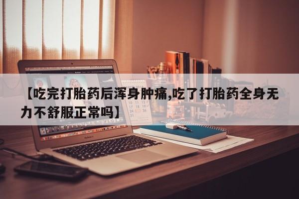 堕胎药怎么买【吃完打胎药后浑身肿痛,吃了打胎药全身无力不舒服正常吗】