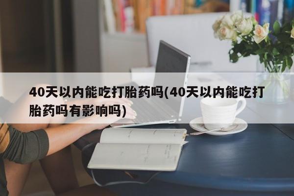 堕胎药怎么买40天以内能吃打胎药吗(40天以内能吃打胎药吗有影响吗)