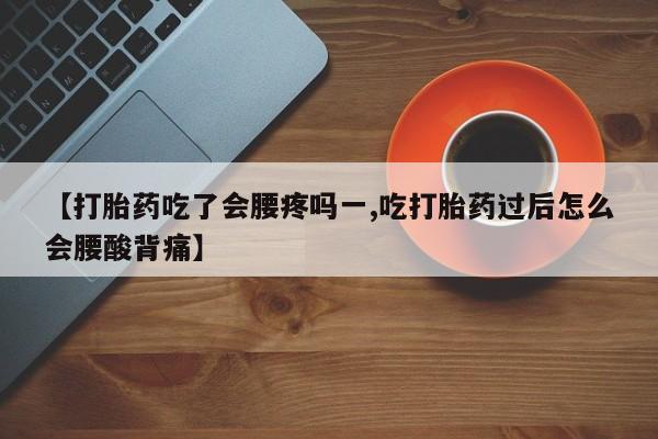 堕胎药怎么买【打胎药吃了会腰疼吗一,吃打胎药过后怎么会腰酸背痛】