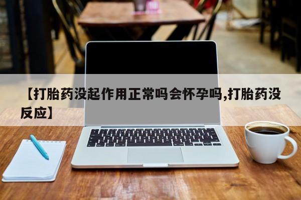 堕胎药怎么买【打胎药没起作用正常吗会怀孕吗,打胎药没反应】
