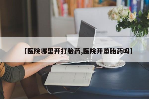 堕胎药怎么买【医院哪里开打胎药,医院开堕胎药吗】