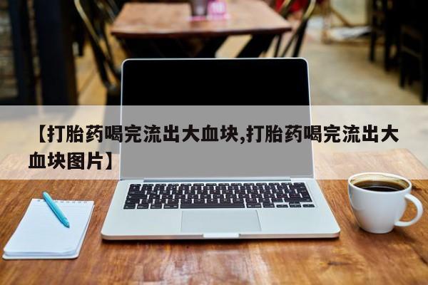 堕胎药怎么买【打胎药喝完流出大血块,打胎药喝完流出大血块图片】