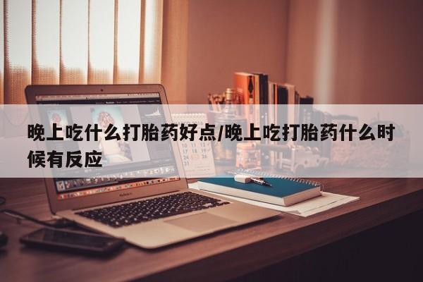 堕胎药怎么买晚上吃什么打胎药好点/晚上吃打胎药什么时候有反应