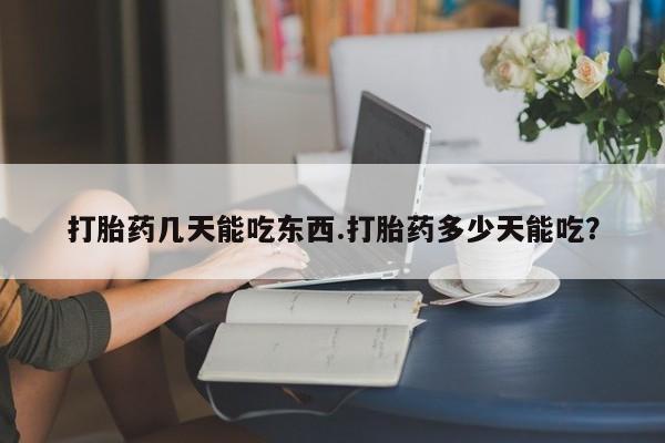 堕胎药怎么买打胎药几天能吃东西.打胎药多少天能吃？