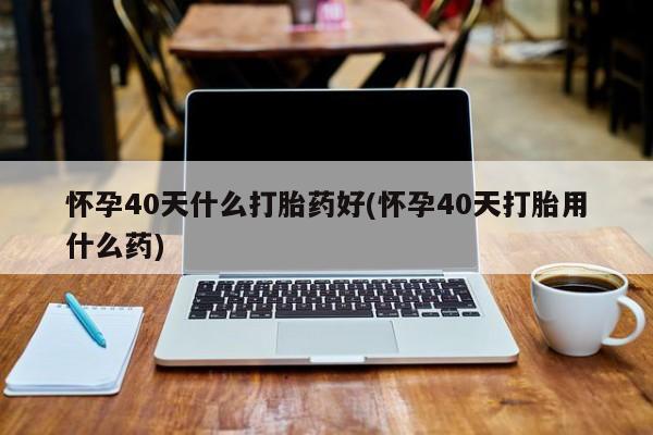 堕胎药怎么买怀孕40天什么打胎药好(怀孕40天打胎用什么药)