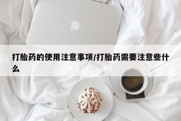 堕胎药怎么买打胎药的使用注意事项/打胎药需要注意些什么