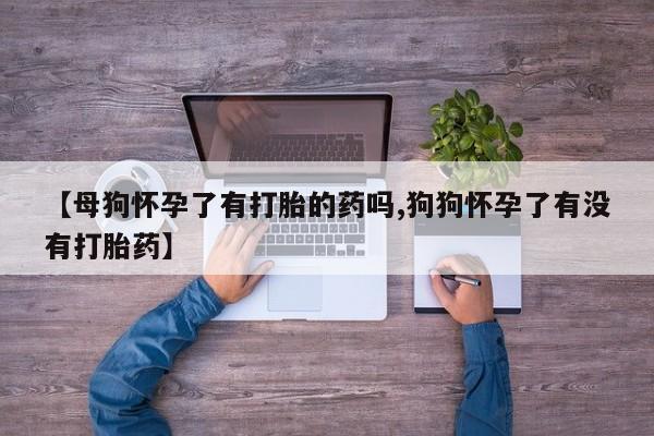 堕胎药怎么买【母狗怀孕了有打胎的药吗,狗狗怀孕了有没有打胎药】