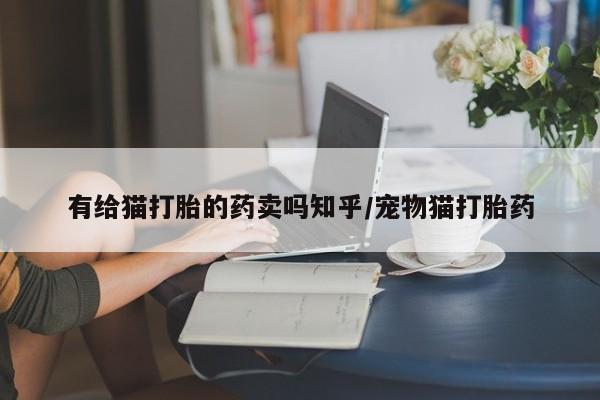 堕胎药怎么买有给猫打胎的药卖吗知乎/宠物猫打胎药