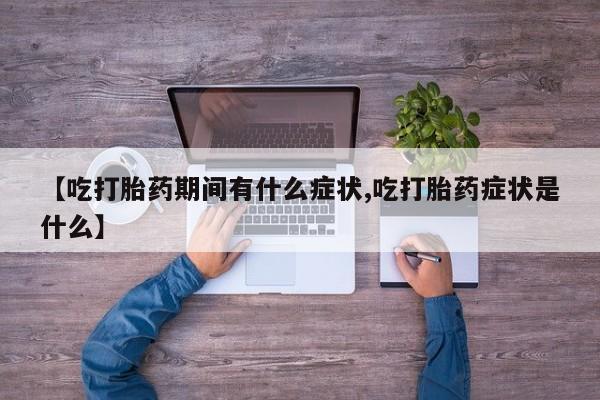 堕胎药怎么买【吃打胎药期间有什么症状,吃打胎药症状是什么】