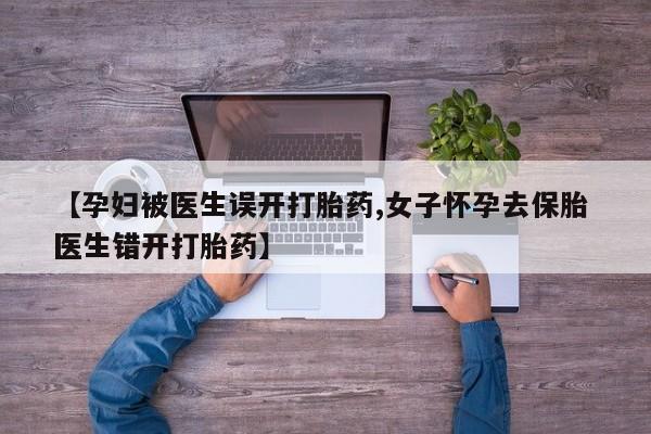 堕胎药怎么买【孕妇被医生误开打胎药,女子怀孕去保胎 医生错开打胎药】
