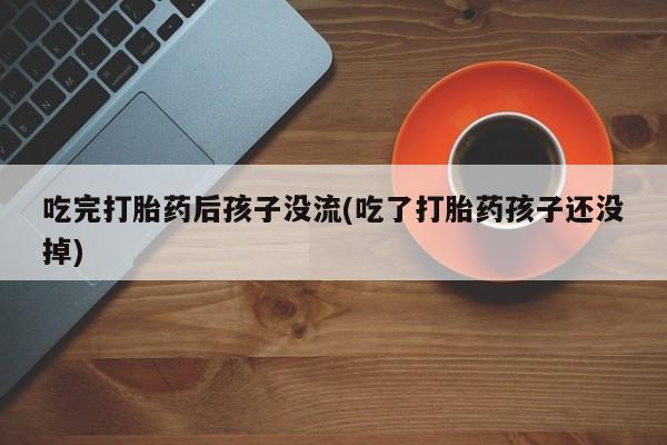 堕胎药怎么买吃完打胎药后孩子没流(吃了打胎药孩子还没掉)
