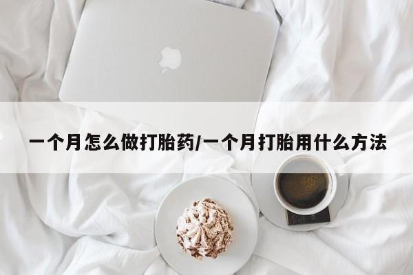 堕胎药怎么买一个月怎么做打胎药/一个月打胎用什么方法