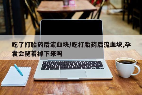 堕胎药怎么买吃了打胎药后流血块/吃打胎药后流血块,孕囊会随着掉下来吗
