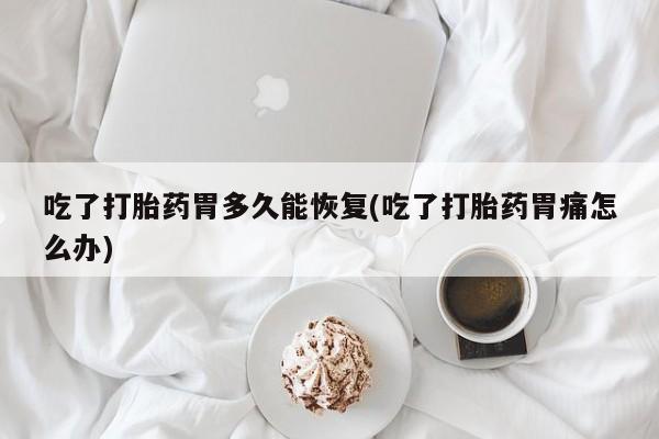 堕胎药怎么买吃了打胎药胃多久能恢复(吃了打胎药胃痛怎么办)
