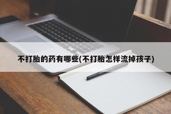 堕胎药怎么买不打胎的药有哪些(不打胎怎样流掉孩子)