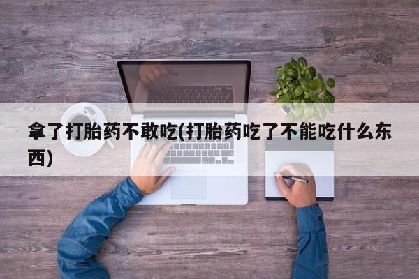堕胎药怎么买拿了打胎药不敢吃(打胎药吃了不能吃什么东西)
