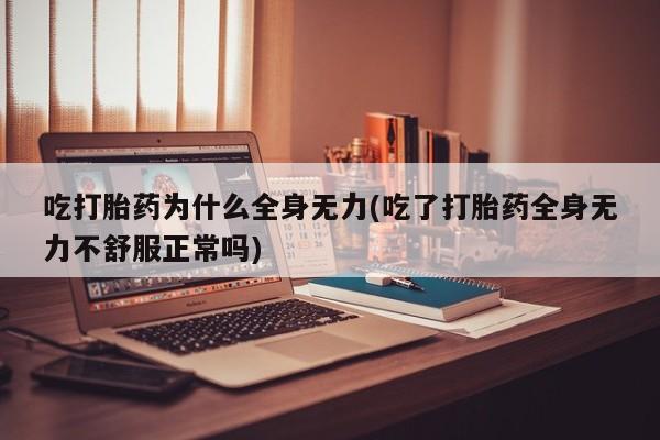 堕胎药怎么买吃打胎药为什么全身无力(吃了打胎药全身无力不舒服正常吗)