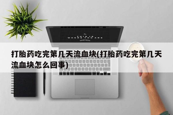 堕胎药怎么买打胎药吃完第几天流血块(打胎药吃完第几天流血块怎么回事)