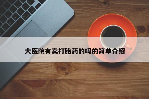 堕胎药怎么买大医院有卖打胎药的吗的简单介绍