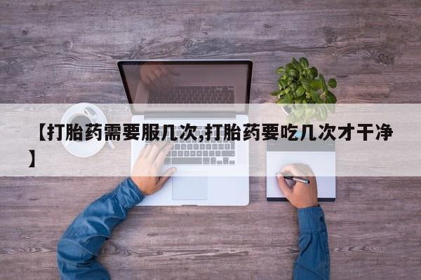 堕胎药怎么买【打胎药需要服几次,打胎药要吃几次才干净】