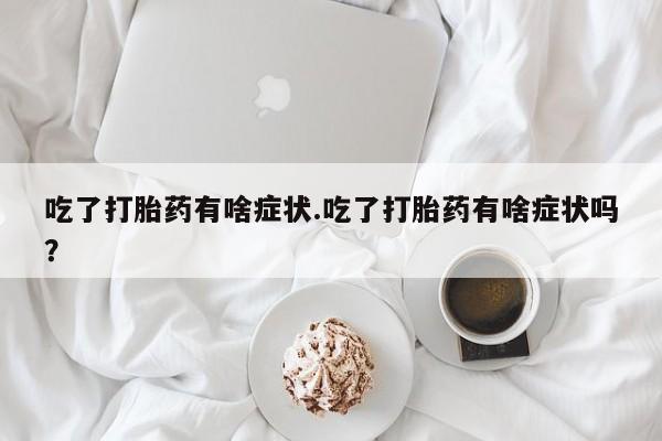堕胎药怎么买吃了打胎药有啥症状.吃了打胎药有啥症状吗？