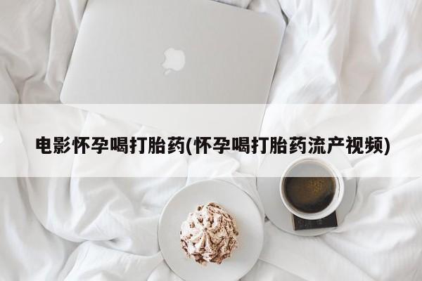 堕胎药怎么买电影怀孕喝打胎药(怀孕喝打胎药流产视频)
