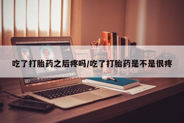 堕胎药怎么买吃了打胎药之后疼吗/吃了打胎药是不是很疼