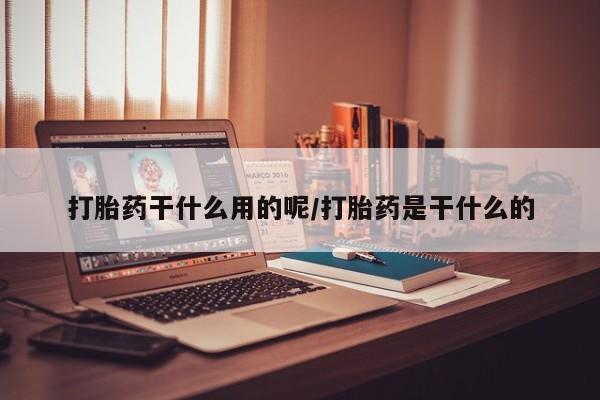 堕胎药怎么买打胎药干什么用的呢/打胎药是干什么的