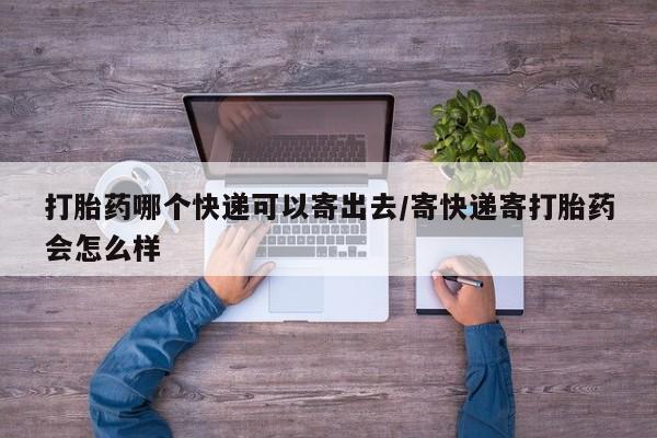 堕胎药怎么买打胎药哪个快递可以寄出去/寄快递寄打胎药会怎么样