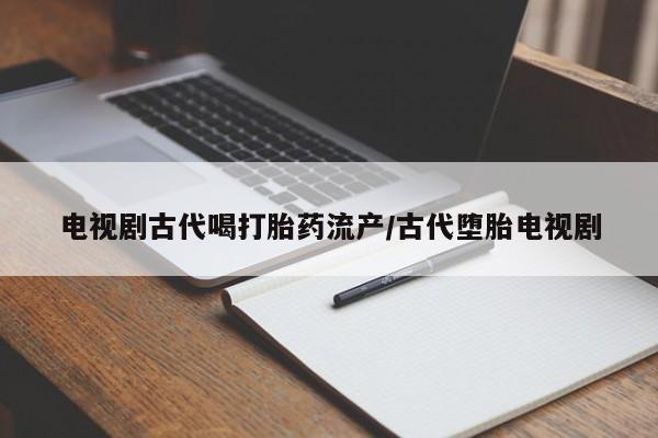 堕胎药怎么买电视剧古代喝打胎药流产/古代堕胎电视剧