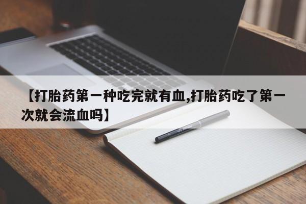 堕胎药怎么买【打胎药第一种吃完就有血,打胎药吃了第一次就会流血吗】