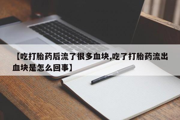 堕胎药怎么买【吃打胎药后流了很多血块,吃了打胎药流出血块是怎么回事】