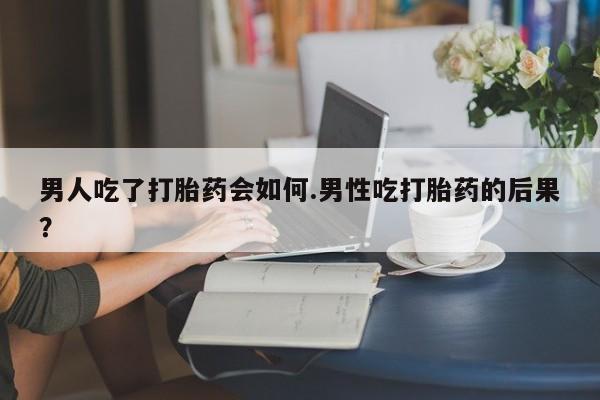 堕胎药怎么买男人吃了打胎药会如何.男性吃打胎药的后果？