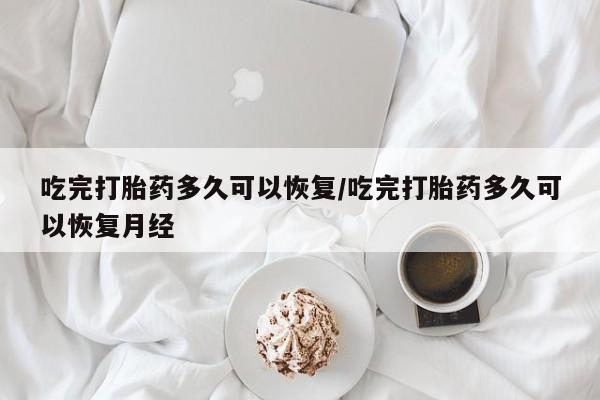 堕胎药怎么买吃完打胎药多久可以恢复/吃完打胎药多久可以恢复月经
