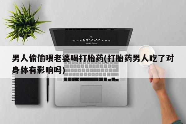 堕胎药怎么买男人偷偷喂老婆喝打胎药(打胎药男人吃了对身体有影响吗)