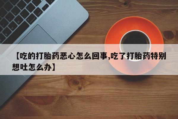 堕胎药怎么买【吃的打胎药恶心怎么回事,吃了打胎药特别想吐怎么办】