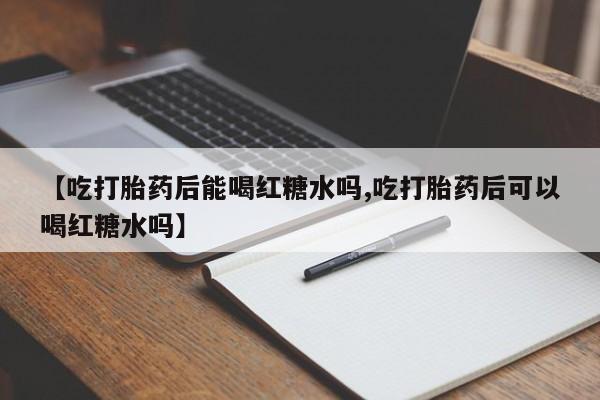堕胎药怎么买【吃打胎药后能喝红糖水吗,吃打胎药后可以喝红糖水吗】