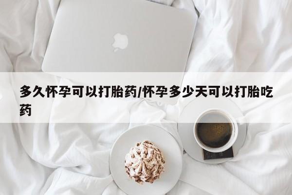 堕胎药怎么买多久怀孕可以打胎药/怀孕多少天可以打胎吃药