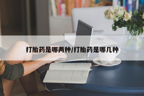 堕胎药怎么买打胎药是哪两种/打胎药是哪几种