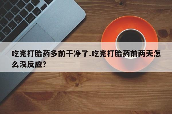 堕胎药怎么买吃完打胎药多前干净了.吃完打胎药前两天怎么没反应？