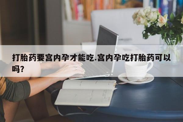 堕胎药怎么买打胎药要宫内孕才能吃.宫内孕吃打胎药可以吗？