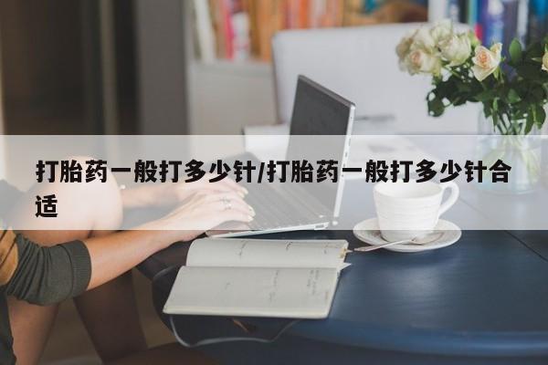 堕胎药怎么买打胎药一般打多少针/打胎药一般打多少针合适