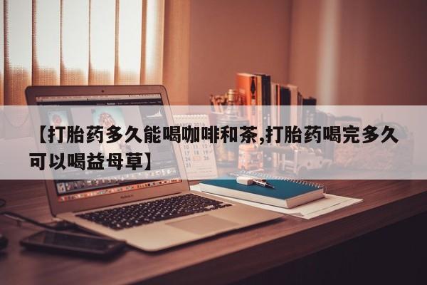 堕胎药怎么买【打胎药多久能喝咖啡和茶,打胎药喝完多久可以喝益母草】