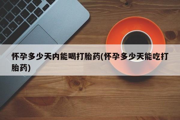 堕胎药怎么买怀孕多少天内能喝打胎药(怀孕多少天能吃打胎药)