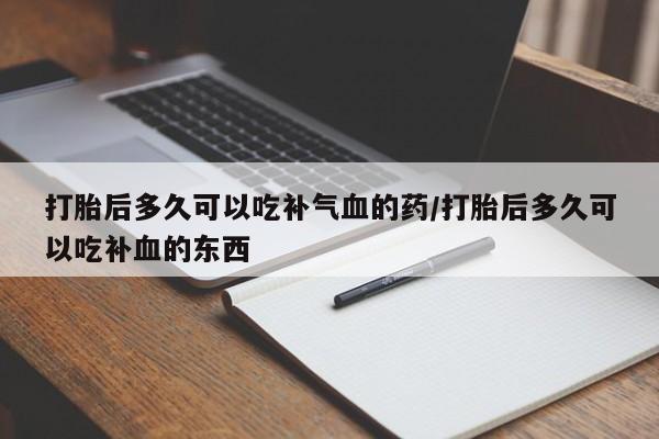 堕胎药怎么买打胎后多久可以吃补气血的药/打胎后多久可以吃补血的东西